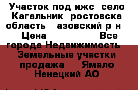 Участок под ижс, село Кагальник, ростовска область , азовский р-н,  › Цена ­ 1 000 000 - Все города Недвижимость » Земельные участки продажа   . Ямало-Ненецкий АО